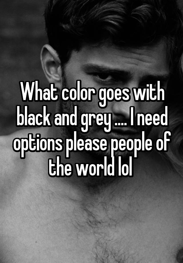 what-color-goes-with-black-and-grey-i-need-options-please-people-of-the-world-lol