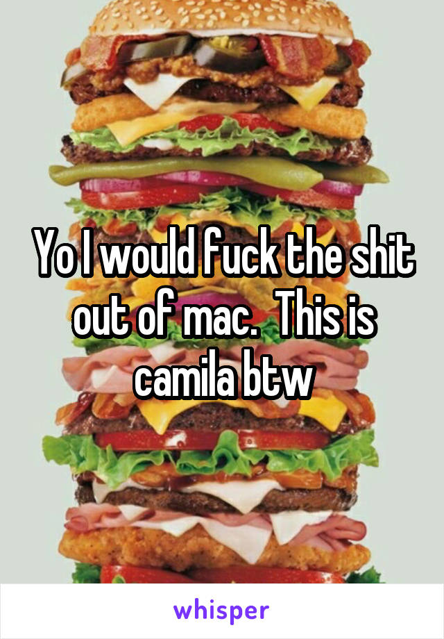 Yo I would fuck the shit out of mac.  This is camila btw