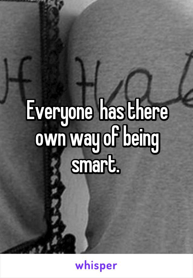 Everyone  has there own way of being smart. 