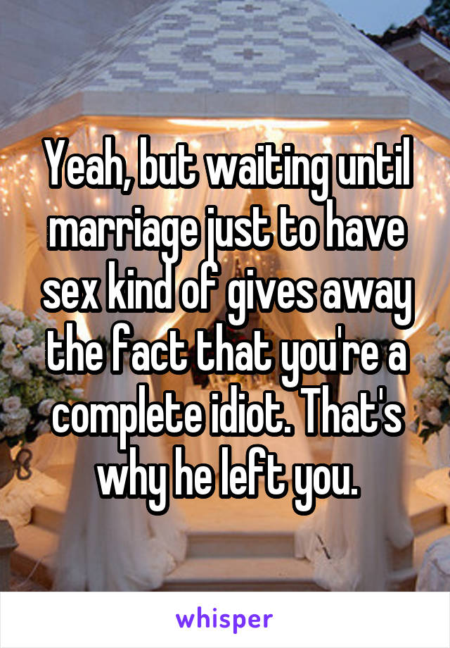 Yeah, but waiting until marriage just to have sex kind of gives away the fact that you're a complete idiot. That's why he left you.