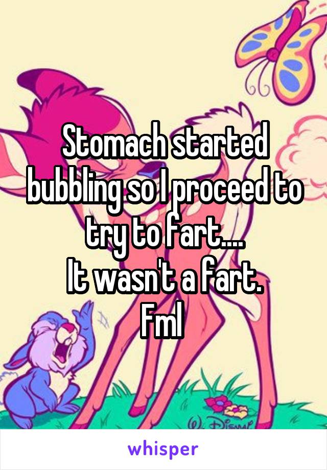 Stomach started bubbling so I proceed to try to fart....
It wasn't a fart.
Fml 