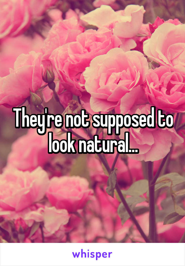 They're not supposed to look natural...