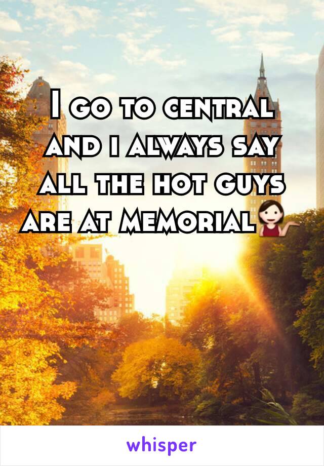 I go to central and i always say all the hot guys are at memorial💁