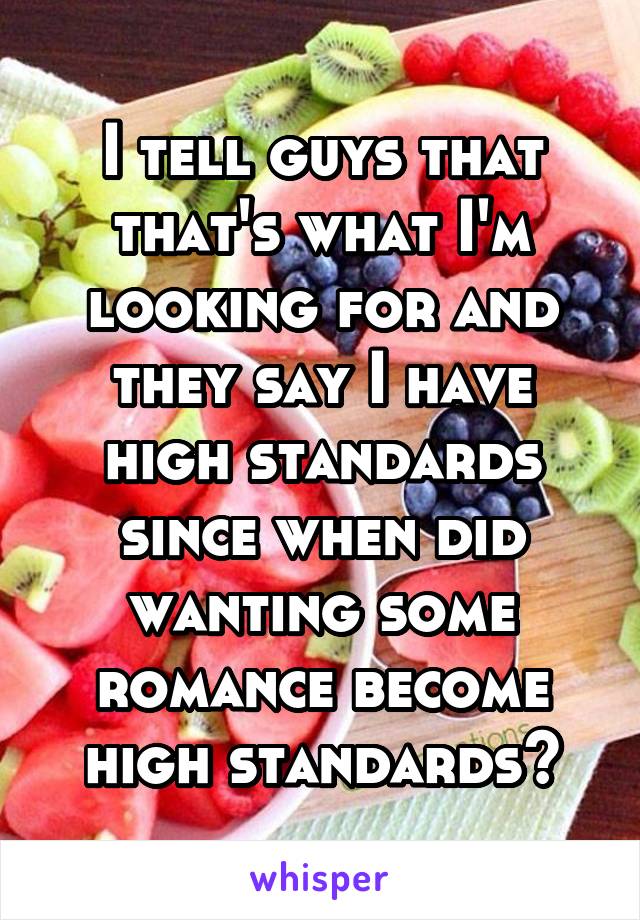 I tell guys that that's what I'm looking for and they say I have high standards since when did wanting some romance become high standards?