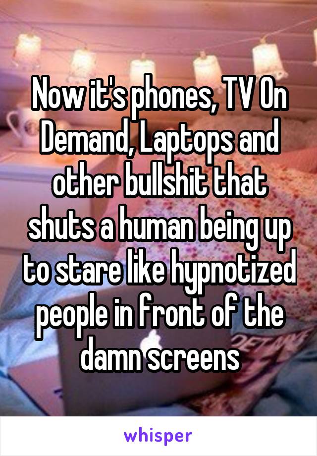 Now it's phones, TV On Demand, Laptops and other bullshit that shuts a human being up to stare like hypnotized people in front of the damn screens