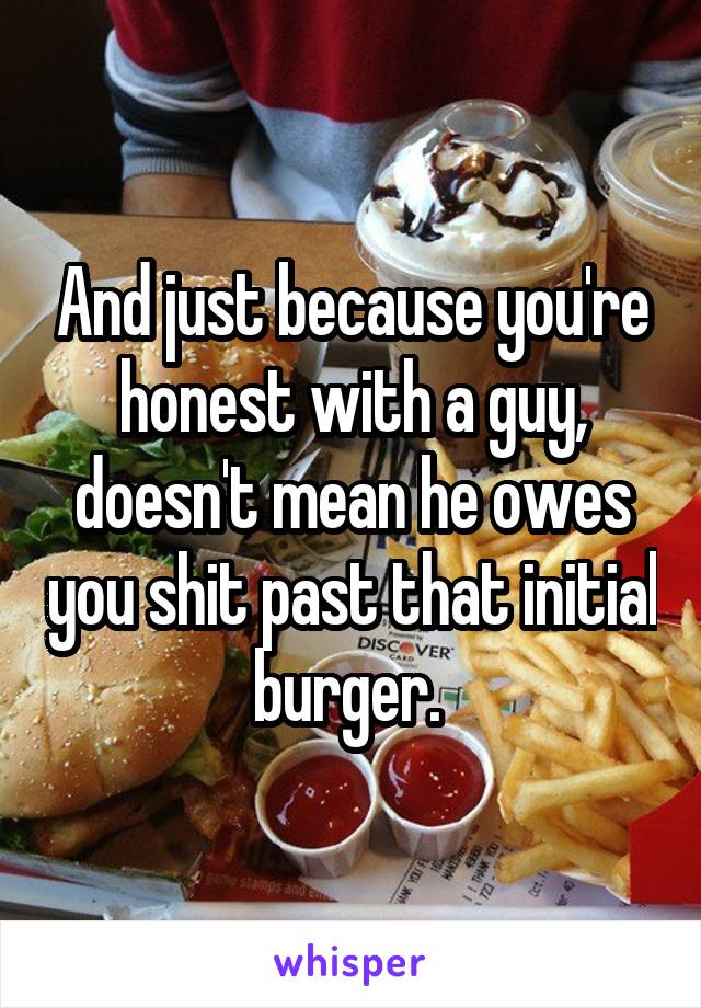 And just because you're honest with a guy, doesn't mean he owes you shit past that initial burger. 