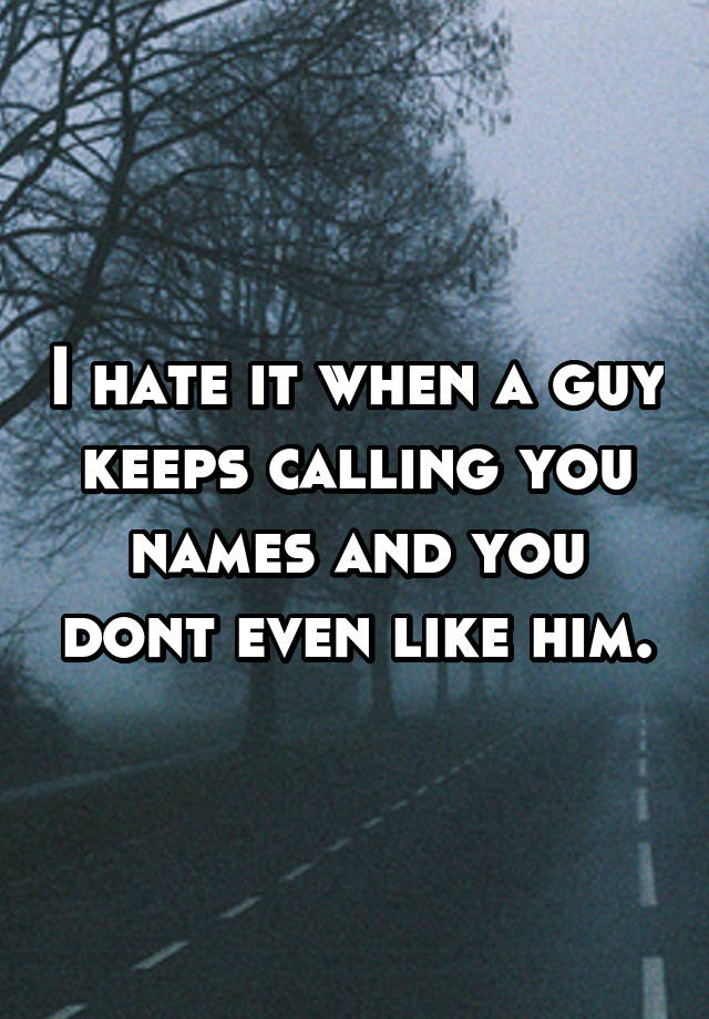 i-hate-it-when-a-guy-keeps-calling-you-names-and-you-dont-even-like-him