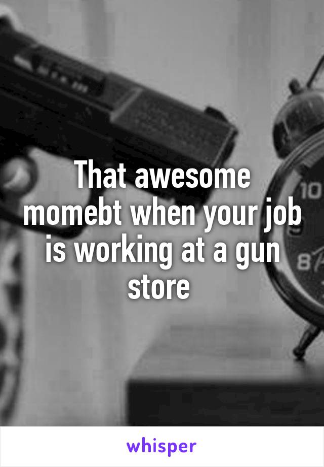 That awesome momebt when your job is working at a gun store 