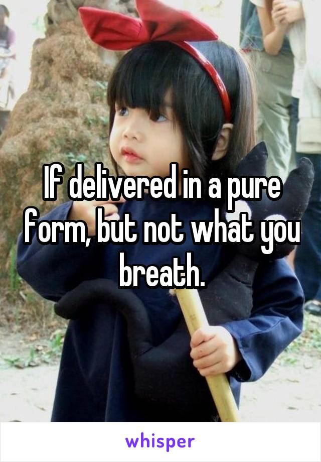 If delivered in a pure form, but not what you breath.