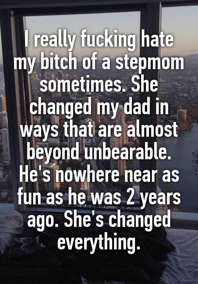 I really fucking hate my bitch of a stepmom sometimes. She changed my