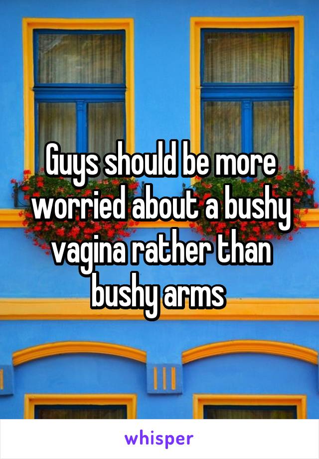 Guys should be more worried about a bushy vagina rather than bushy arms 
