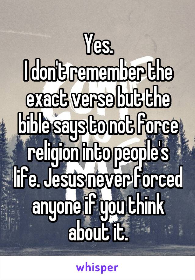 Yes.
I don't remember the exact verse but the bible says to not force religion into people's life. Jesus never forced anyone if you think about it.