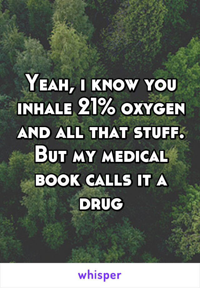 Yeah, i know you inhale 21% oxygen and all that stuff. But my medical book calls it a drug