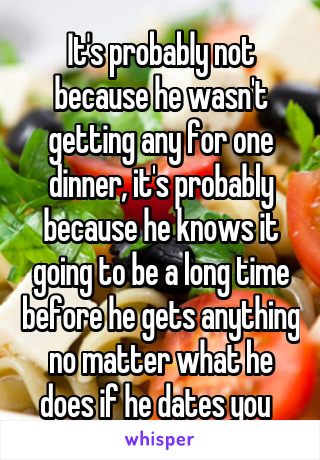 It's probably not because he wasn't getting any for one dinner, it's probably because he knows it going to be a long time before he gets anything no matter what he does if he dates you  