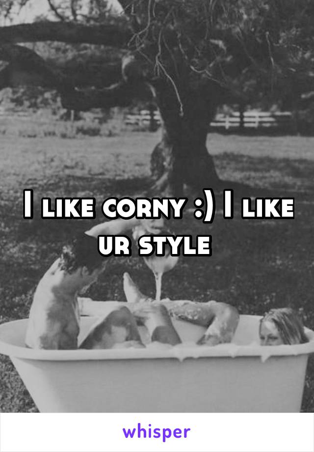 I like corny :) I like ur style 