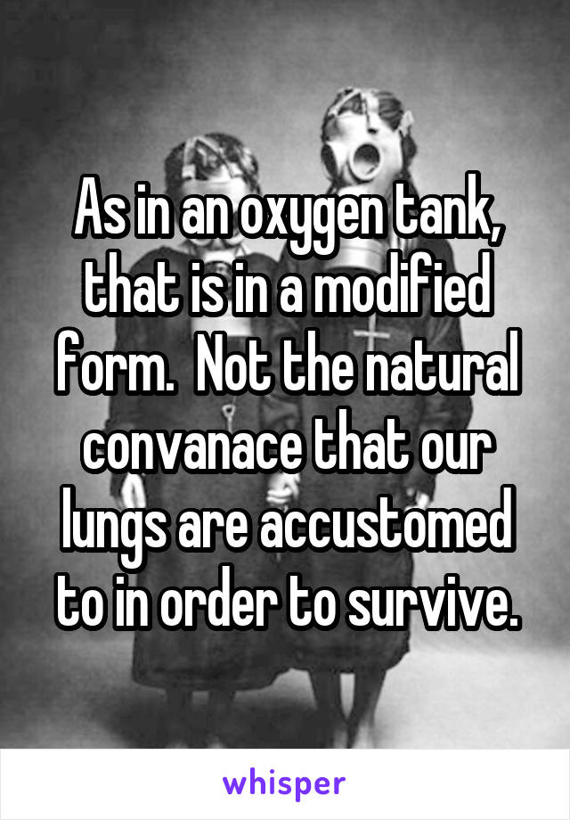 As in an oxygen tank, that is in a modified form.  Not the natural convanace that our lungs are accustomed to in order to survive.