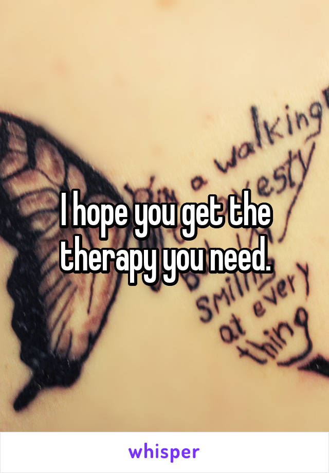 I hope you get the therapy you need.