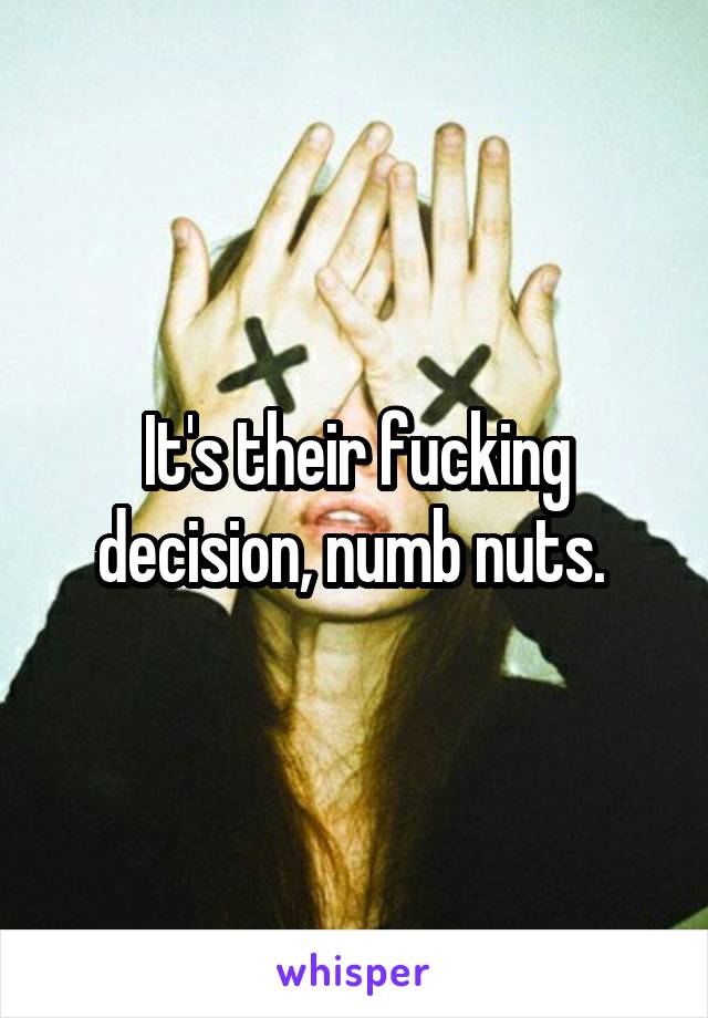 It's their fucking decision, numb nuts. 