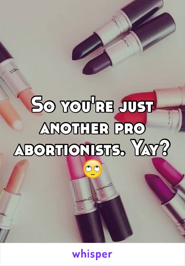 So you're just another pro abortionists. Yay? 🙄