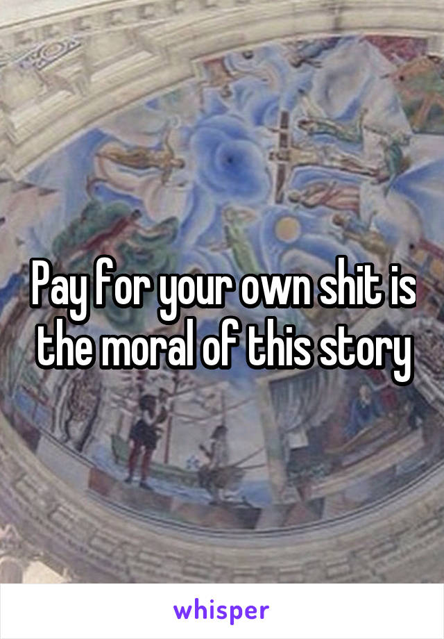 Pay for your own shit is the moral of this story