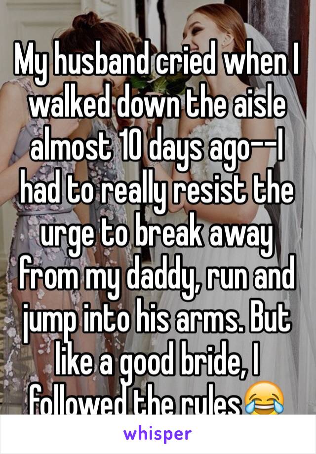 My husband cried when I walked down the aisle almost 10 days ago--I had to really resist the urge to break away from my daddy, run and jump into his arms. But like a good bride, I followed the rules😂