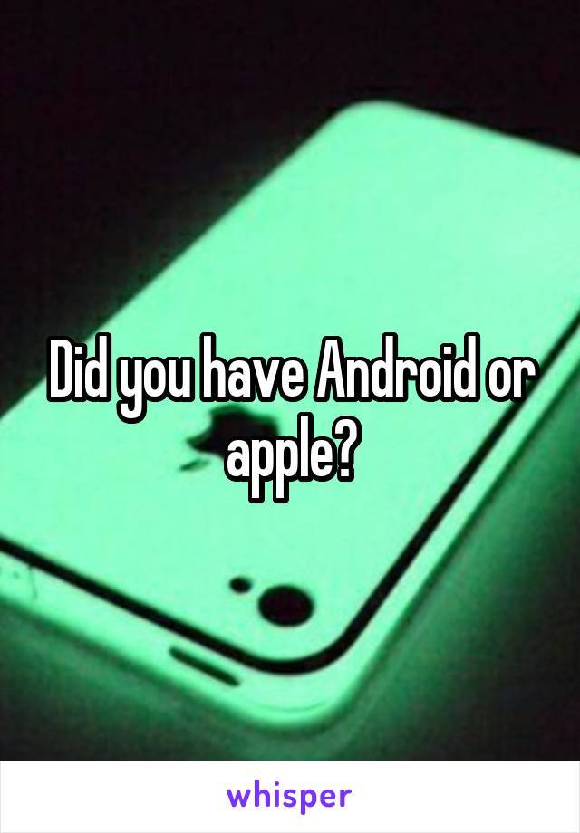 Did you have Android or apple?
