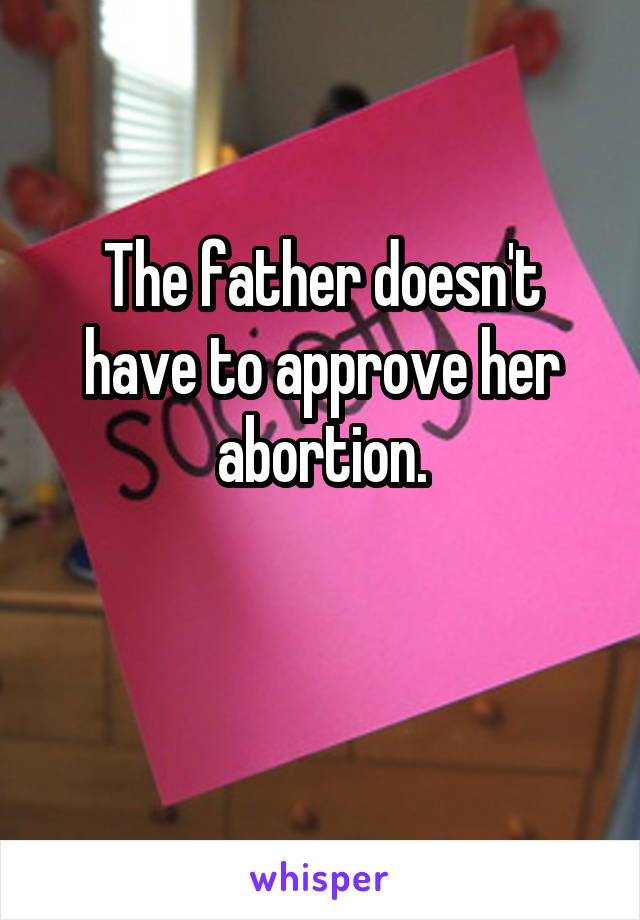 The father doesn't have to approve her abortion.

