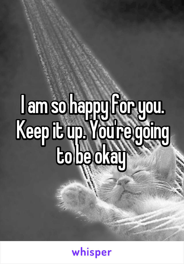 I am so happy for you. Keep it up. You're going to be okay 