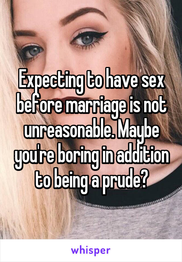 Expecting to have sex before marriage is not unreasonable. Maybe you're boring in addition to being a prude?