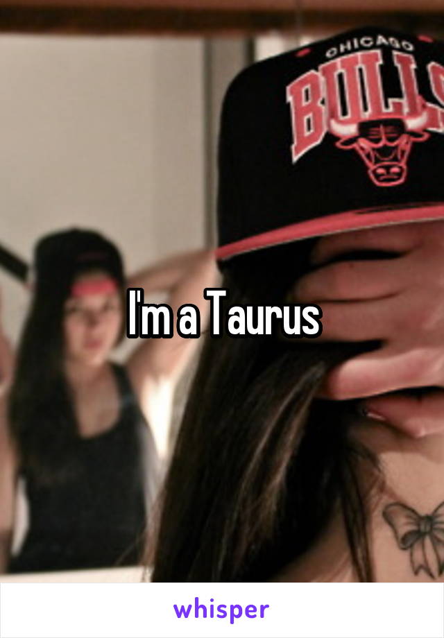 I'm a Taurus