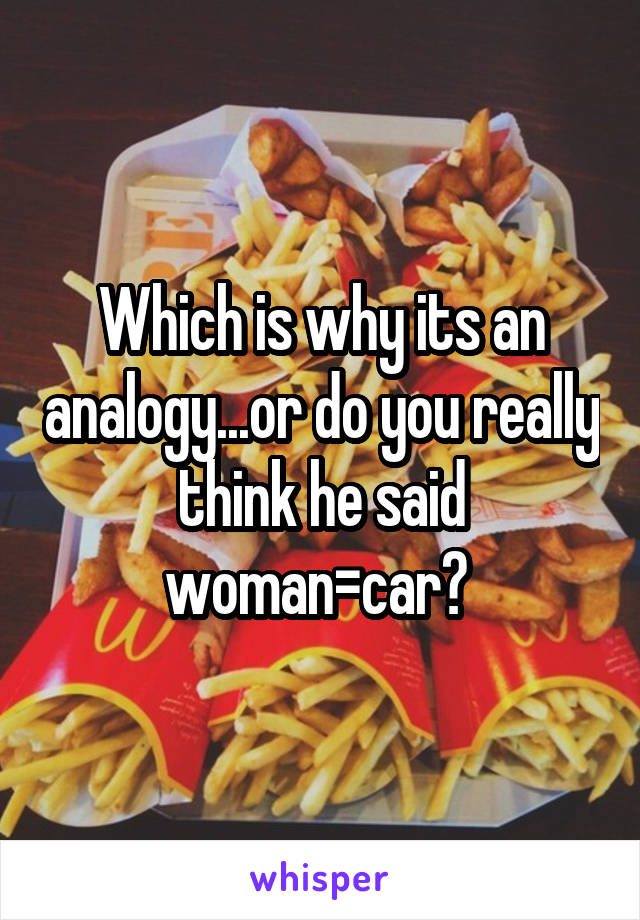 Which is why its an analogy...or do you really think he said woman=car? 