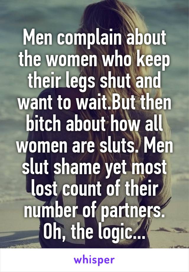 Men complain about the women who keep their legs shut and want to wait.But then bitch about how all women are sluts. Men slut shame yet most lost count of their number of partners. Oh, the logic...