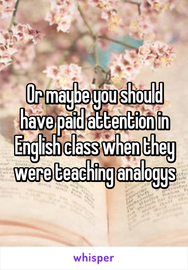 Or maybe you should have paid attention in English class when they were teaching analogys