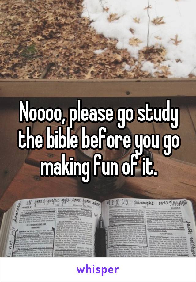 Noooo, please go study the bible before you go making fun of it.