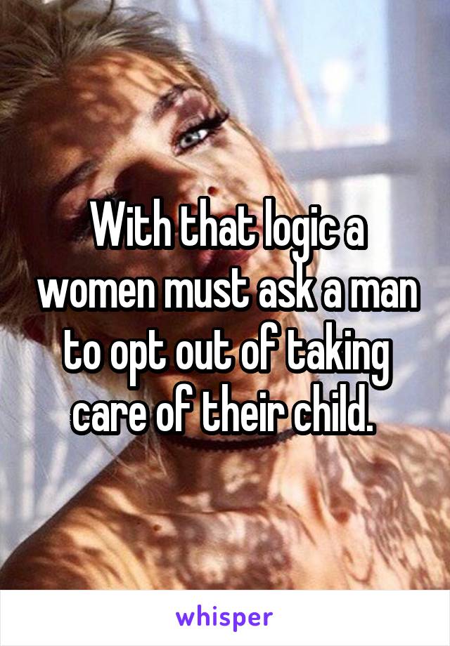 With that logic a women must ask a man to opt out of taking care of their child. 