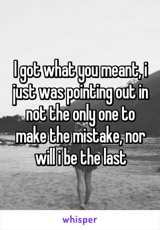 I got what you meant, i just was pointing out in not the only one to make the mistake, nor will i be the last