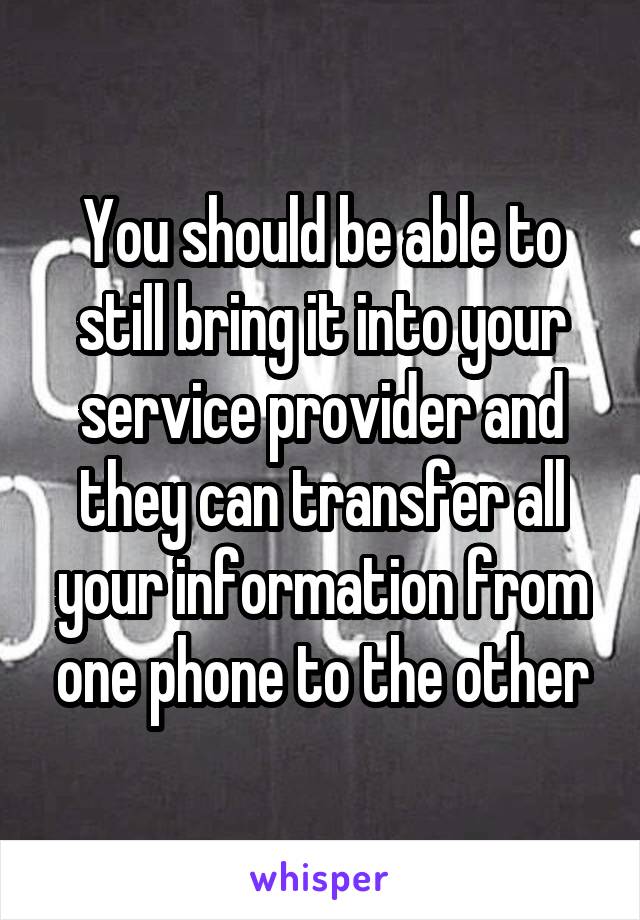 You should be able to still bring it into your service provider and they can transfer all your information from one phone to the other