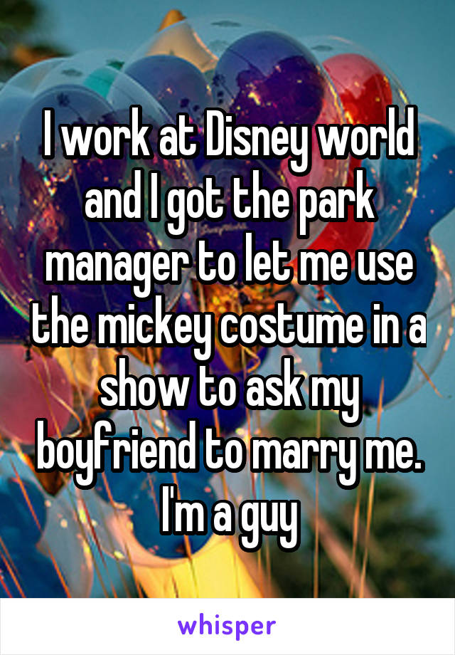 I work at Disney world and I got the park manager to let me use the mickey costume in a show to ask my boyfriend to marry me. I'm a guy