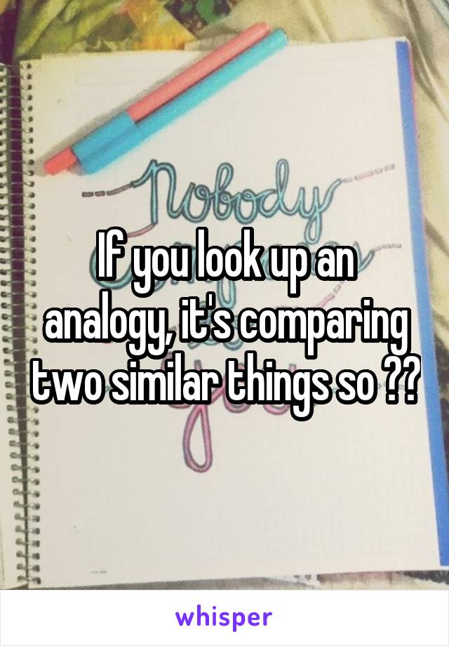 If you look up an analogy, it's comparing two similar things so ??