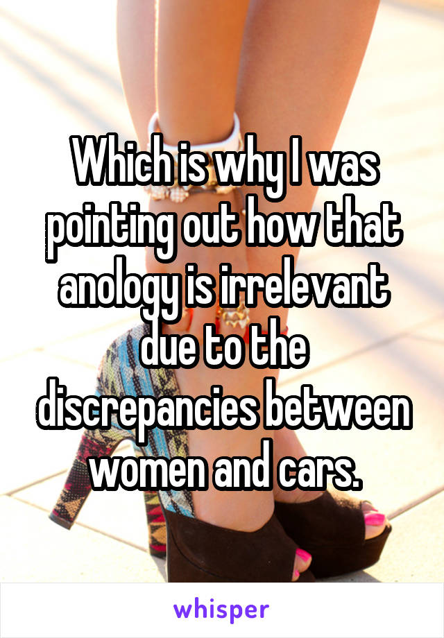 Which is why I was pointing out how that anology is irrelevant due to the discrepancies between women and cars.