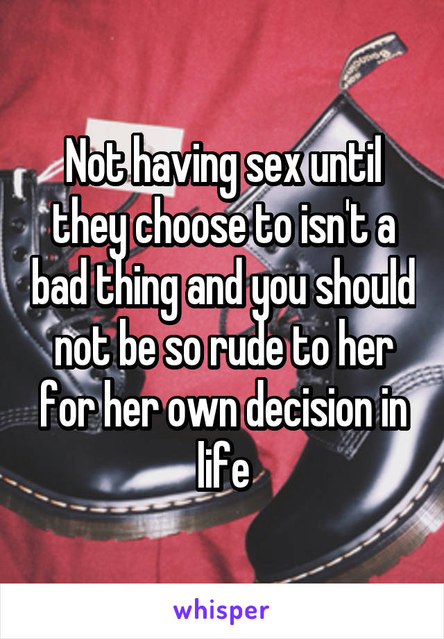 Not having sex until they choose to isn't a bad thing and you should not be so rude to her for her own decision in life