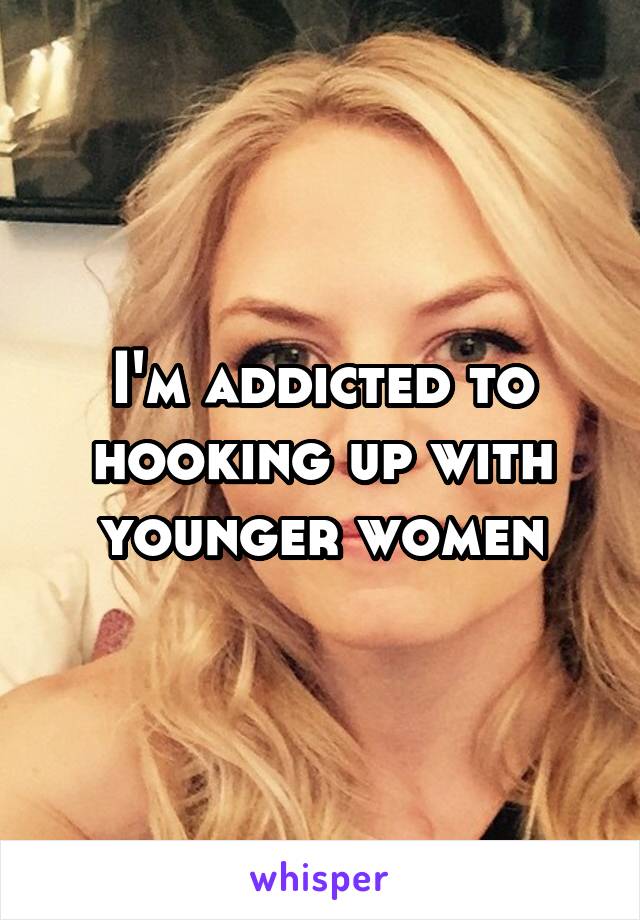 I'm addicted to hooking up with younger women