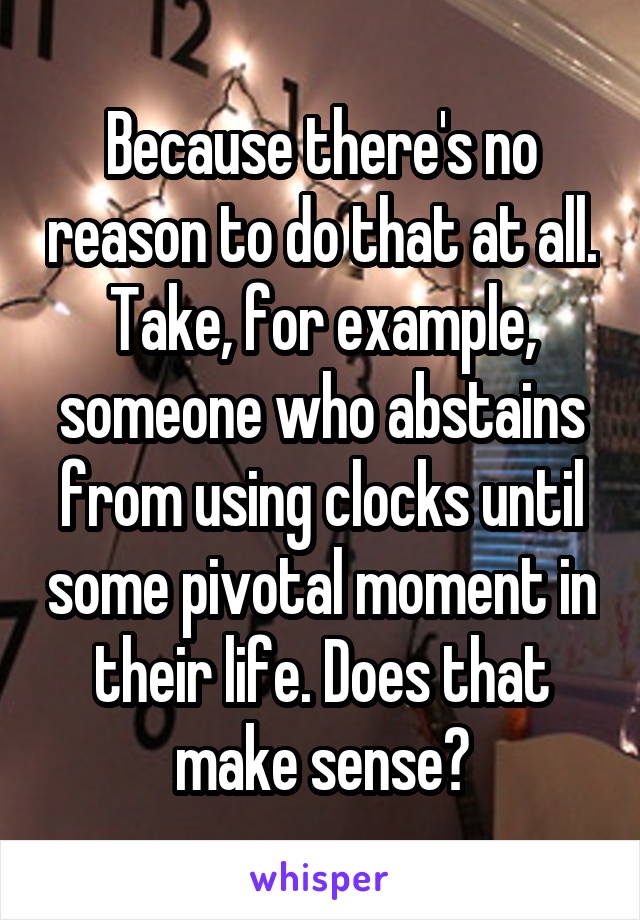 Because there's no reason to do that at all. Take, for example, someone who abstains from using clocks until some pivotal moment in their life. Does that make sense?