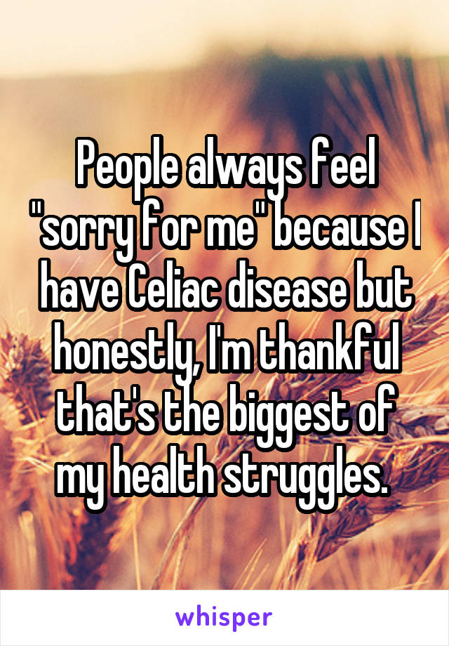 People always feel "sorry for me" because I have Celiac disease but honestly, I'm thankful that's the biggest of my health struggles. 