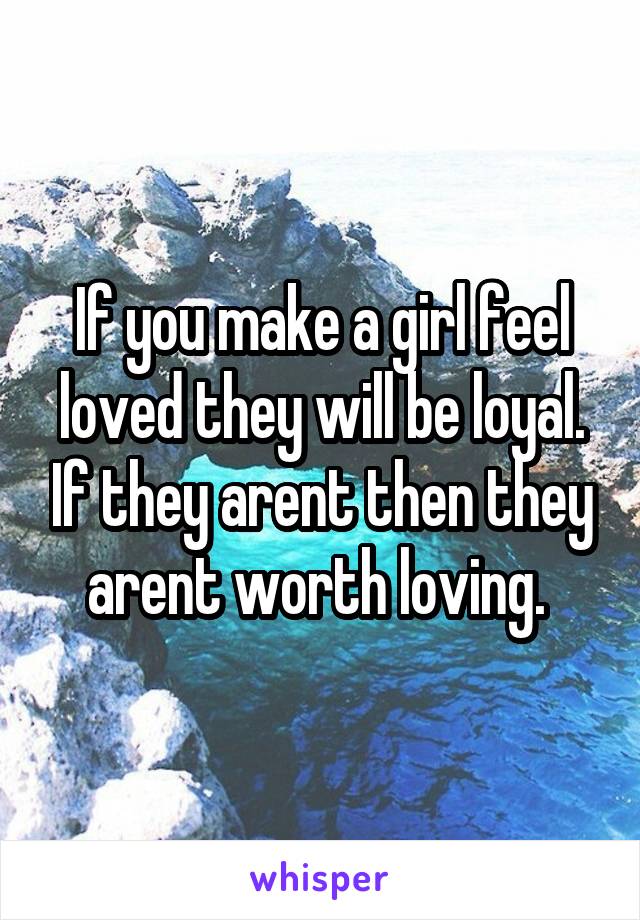 If you make a girl feel loved they will be loyal. If they arent then they arent worth loving. 