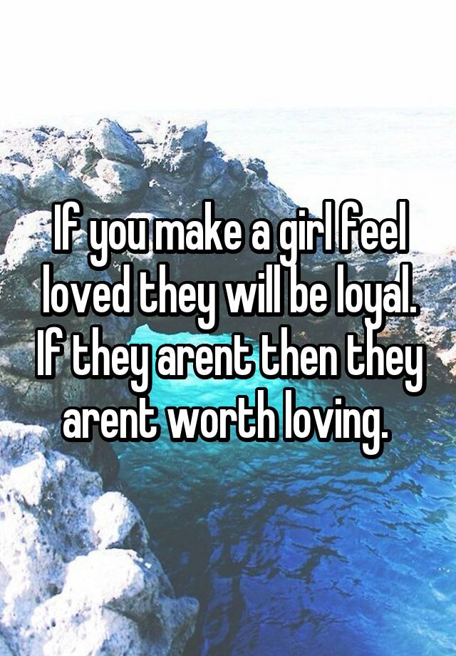 if-you-make-a-girl-feel-loved-they-will-be-loyal-if-they-arent-then