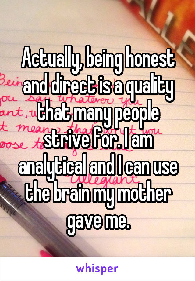 Actually, being honest and direct is a quality that many people strive for. I am analytical and I can use the brain my mother gave me.