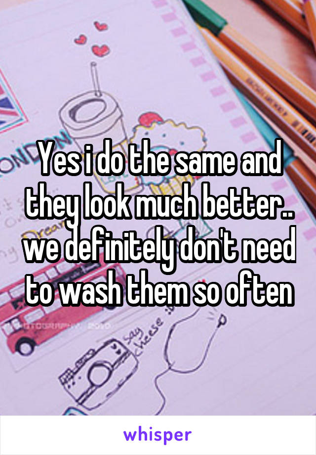 Yes i do the same and they look much better.. we definitely don't need to wash them so often