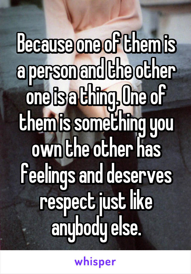 Because one of them is a person and the other one is a thing. One of them is something you own the other has feelings and deserves respect just like anybody else.