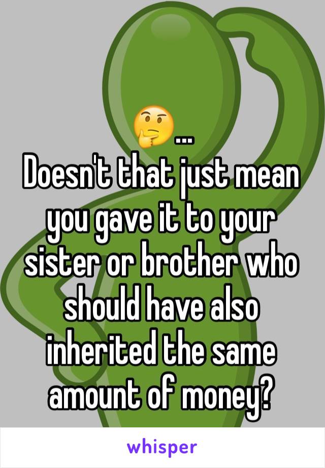 
🤔...
Doesn't that just mean you gave it to your sister or brother who should have also inherited the same amount of money?